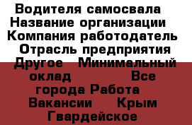 Водителя самосвала › Название организации ­ Компания-работодатель › Отрасль предприятия ­ Другое › Минимальный оклад ­ 90 000 - Все города Работа » Вакансии   . Крым,Гвардейское